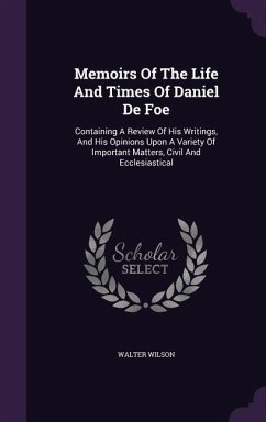 Memoirs Of The Life And Times Of Daniel De Foe: Containing A Review Of His Writings, And His Opinions Upon A Variety Of Important Matters, Civil And E - Wilson, Walter