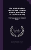 The Whole Works of the Late Rev. Ebenezer Erskine, Minister of the Gospel at Stirling: Consisting of Sermons and Discourses on the Most Important and
