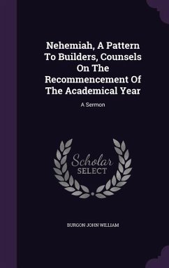 Nehemiah, A Pattern To Builders, Counsels On The Recommencement Of The Academical Year: A Sermon - William, Burgon John