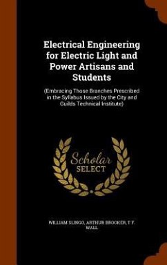 Electrical Engineering for Electric Light and Power Artisans and Students: (Embracing Those Branches Prescribed in the Syllabus Issued by the City and - Slingo, William; Brooker, Arthur; Wall, T. F.