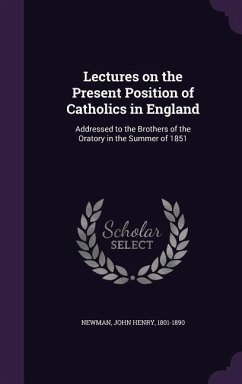 Lectures on the Present Position of Catholics in England: Addressed to the Brothers of the Oratory in the Summer of 1851 - Newman, John Henry