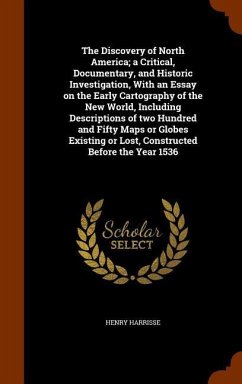 The Discovery of North America; a Critical, Documentary, and Historic Investigation, With an Essay on the Early Cartography of the New World, Including Descriptions of two Hundred and Fifty Maps or Globes Existing or Lost, Constructed Before the Year 1536 - Harrisse, Henry