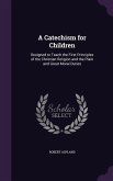 A Catechism for Children: Designed to Teach the First Principles of the Christian Religion and the Plain and Great Moral Duties