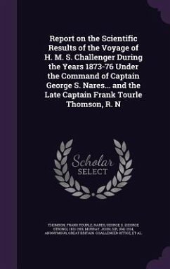 Report on the Scientific Results of the Voyage of H. M. S. Challenger During the Years 1873-76 Under the Command of Captain George S. Nares... and the Late Captain Frank Tourle Thomson, R. N - Thomson, Frank Tourle; Nares, George S; Murray, John