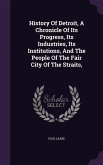 History Of Detroit, A Chronicle Of Its Progress, Its Industries, Its Institutions, And The People Of The Fair City Of The Straits,