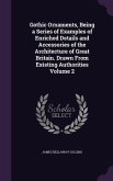 Gothic Ornaments, Being a Series of Examples of Enriched Details and Accessories of the Architecture of Great Britain. Drawn From Existing Authorities Volume 2