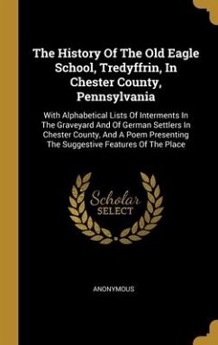 The History Of The Old Eagle School, Tredyffrin, In Chester County, Pennsylvania: With Alphabetical Lists Of Interments In The Graveyard And Of German