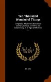Ten Thousand Wonderful Things: Comprising Whatever is Marvellous and Rare, Curious, Eccentric, and Extraordinary, in all Ages and Nations ...