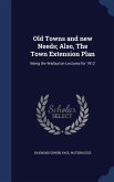 Old Towns and new Needs; Also, The Town Extension Plan: Being the Warburton Lectures for 1912