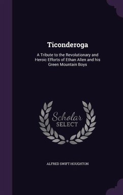 Ticonderoga: A Tribute to the Revolutionary and Heroic Efforts of Ethan Allen and his Green Mountain Boys - Houghton, Alfred Swift