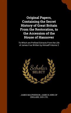 Original Papers, Containing the Secret History of Great Britain From the Restoration, to the Accession of the House of Hannover: To Which are Prefixed - Macpherson, James