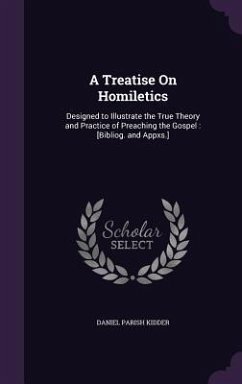 A Treatise On Homiletics: Designed to Illustrate the True Theory and Practice of Preaching the Gospel: [Bibliog. and Appxs.] - Kidder, Daniel Parish