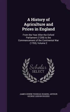 A History of Agriculture and Prices in England: From the Year After the Oxford Parliament (1259) to the Commencement of the Continental War (1793), - Rogers, James Edwin Thorold; Rogers, Arthur George Liddon