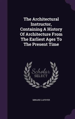 The Architectural Instructor, Containing A History Of Architecture From The Earliest Ages To The Present Time - Lafever, Minard