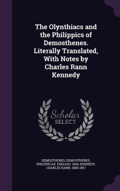 The Olynthiacs and the Philippics of Demosthenes. Literally Translated, With Notes by Charles Rann Kennedy - Demosthenes, Demosthenes; Demosthenes, Philippicae English; Kennedy, Charles Rann