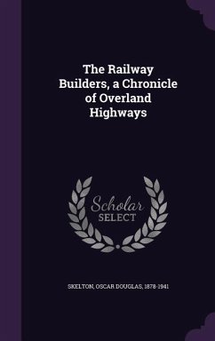 The Railway Builders, a Chronicle of Overland Highways - Skelton, Oscar Douglas