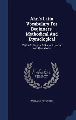 Ahn's Latin Vocabulary For Beginners, Methodical And Etymological: With A Collection Of Latin Proverbs And Quotations - Ahn, Franz; Henn, Peter