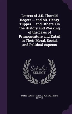 Letters of J.E. Thorold Rogers ... and Mr. Henry Tupper ... and Others, On the History and Working of the Laws of Primogeniture and Entail in Their Moral, Social, and Political Aspects - Rogers, James Edwin Thorold; Tupper, Henry