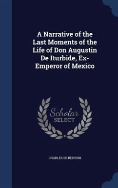 A Narrative of the Last Moments of the Life of Don Augustin De Iturbide, Ex-Emperor of Mexico - De Beneski, Charles