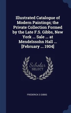 Illustrated Catalogue of Modern Paintings; the Private Collection Formed by the Late F.S. Gibbs, New York ... Sale ... at Mendelssohn Hall ... [February ... 1904] - Gibbs, Frederick S