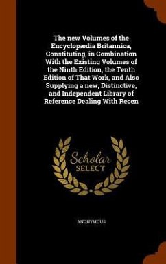 The new Volumes of the Encyclopædia Britannica, Constituting, in Combination With the Existing Volumes of the Ninth Edition, the Tenth Edition of That Work, and Also Supplying a new, Distinctive, and Independent Library of Reference Dealing With Recen - Anonymous