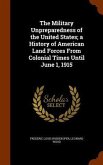 The Military Unpreparedness of the United States; a History of American Land Forces From Colonial Times Until June 1, 1915
