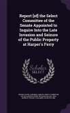 Report [of] the Select Committee of the Senate Appointed to Inquire Into the Late Invasion and Seizure of the Public Property at Harper's Ferry