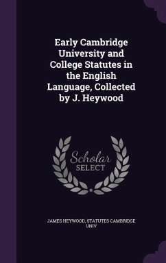 Early Cambridge University and College Statutes in the English Language, Collected by J. Heywood - Heywood, James; Cambridge Univ, Statutes