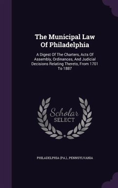 The Municipal Law Of Philadelphia: A Digest Of The Charters, Acts Of Assembly, Ordinances, And Judicial Decisions Relating Thereto, From 1701 To 1887 - (Pa )., Philadelphia; Pennsylvania