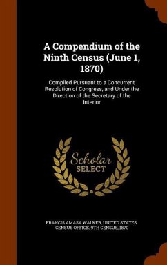 A Compendium of the Ninth Census (June 1, 1870): Compiled Pursuant to a Concurrent Resolution of Congress, and Under the Direction of the Secretary of - Walker, Francis Amasa