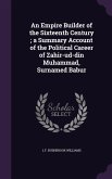 An Empire Builder of the Sixteenth Century; a Summary Account of the Political Career of Zahir-ud-din Muhammad, Surnamed Babur