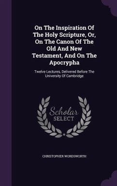 On The Inspiration Of The Holy Scripture, Or, On The Canon Of The Old And New Testament, And On The Apocrypha - Wordsworth, Christopher