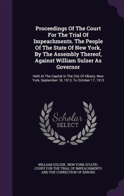 Proceedings Of The Court For The Trial Of Impeachments. The People Of The State Of New York, By The Assembly Thereof, Against William Sulzer As Govern - Sulzer, William