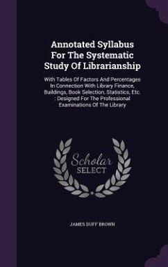 Annotated Syllabus For The Systematic Study Of Librarianship: With Tables Of Factors And Percentages In Connection With Library Finance, Buildings, Bo - Brown, James Duff