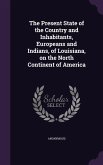 The Present State of the Country and Inhabitants, Europeans and Indians, of Louisiana, on the North Continent of America