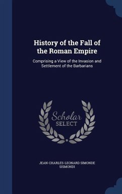 History of the Fall of the Roman Empire: Comprising a View of the Invasion and Settlement of the Barbarians - Sismondi, Jean-Charles-Leonard Simonde