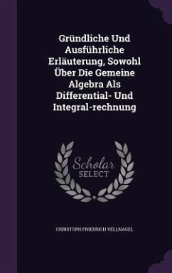 Gründliche Und Ausführliche Erläuterung, Sowohl Über Die Gemeine Algebra Als Differential- Und Integral-rechnung - Vellnagel, Christoph Friedrich