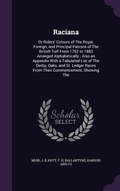 Raciana: Or Riders' Colours of The Royal, Foreign, and Principal Patrons of The British Turf From 1762 to 1883 Arranged Alphabe - Muir, J. B.; Hutt, F. H.; Ballantyne, Hanson And Co