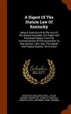 A Digest Of The Statute Law Of Kentucky: Being A Collection Of All The Acts Of The General Assembly, Of A Public And Permanent Nature, From The Commen