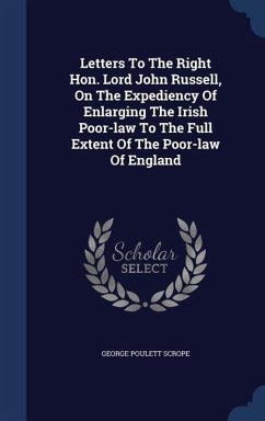 Letters To The Right Hon. Lord John Russell, On The Expediency Of Enlarging The Irish Poor-law To The Full Extent Of The Poor-law Of England - Scrope, George Poulett