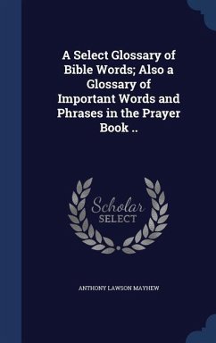 A Select Glossary of Bible Words; Also a Glossary of Important Words and Phrases in the Prayer Book .. - Mayhew, Anthony Lawson