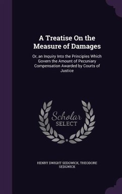 A Treatise On the Measure of Damages: Or, an Inquiry Into the Principles Which Govern the Amount of Pecuniary Compensation Awarded by Courts of Justic - Sedgwick, Henry Dwight; Sedgwick, Theodore
