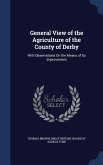 General View of the Agriculture of the County of Derby: With Observations On the Means of Its Improvement