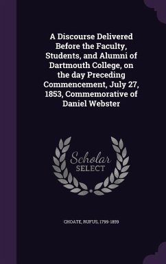 A Discourse Delivered Before the Faculty, Students, and Alumni of Dartmouth College, on the day Preceding Commencement, July 27, 1853, Commemorative of Daniel Webster - Choate, Rufus