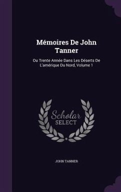 Mémoires De John Tanner: Ou Trente Année Dans Les Déserts De L'amérique Du Nord, Volume 1 - Tanner, John