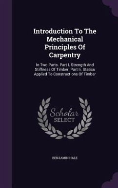 Introduction To The Mechanical Principles Of Carpentry: In Two Parts. Part I. Strength And Stiffness Of Timber. Part Ii. Statics Applied To Constructi - Hale, Benjamin