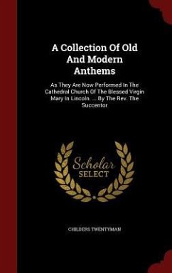 A Collection Of Old And Modern Anthems: As They Are Now Performed In The Cathedral Church Of The Blessed Virgin Mary In Lincoln. ... By The Rev. The S - Twentyman, Childers