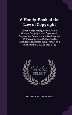 A Handy-Book of the Law of Copyright: Comprising Literary, Dramatic and Musical Copyright, and Copyright in Engravings, Sculpture and Works of Art: - Chappell, Frederick Patey