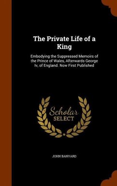 The Private Life of a King: Embodying the Suppressed Memoirs of the Prince of Wales, Afterwards George Iv, of England. Now First Published - Banvard, John
