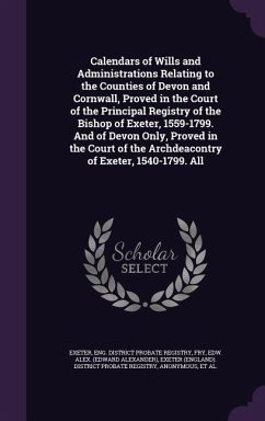 Calendars of Wills and Administrations Relating to the Counties of Devon and Cornwall, Proved in the Court of the Principal Registry of the Bishop of - Fry, Edw Alex